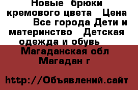 Новые. брюки кремового цвета › Цена ­ 300 - Все города Дети и материнство » Детская одежда и обувь   . Магаданская обл.,Магадан г.